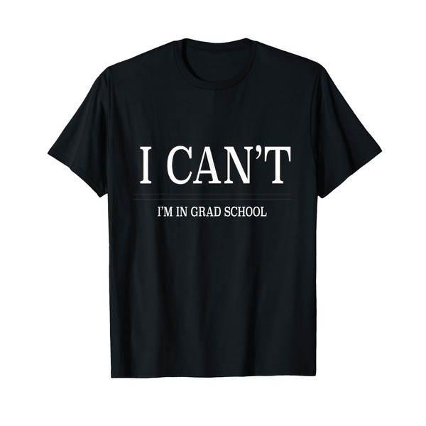 I CAN'T, IM IN GRAD SCHOOL T-SHIRT T-Shirt