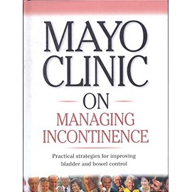 Mayo Clinic on Managing Incontinence (Practical strategies for improving bladder and bowel control)