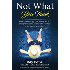 Not What You Think: How hypnotherapy (and losing 100 lb.) changed my mind and my life, and how it can change yours, too!