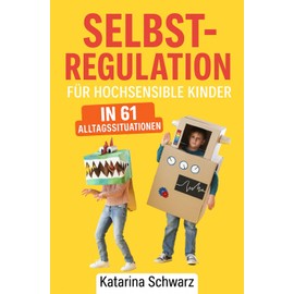 Selbstregulation für hochsensible Kinder in 61 Alltagssituationen: Praktische Soforthilfe bei den häufigsten Herausforderungen von Wutanfällen bis Einschlafproblemen – für mehr Familienharmonie