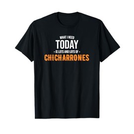 Funny Chicharrones Food Shop - Need Today is Lots of Chicharrones - Funny Chicharrones T-Shirt