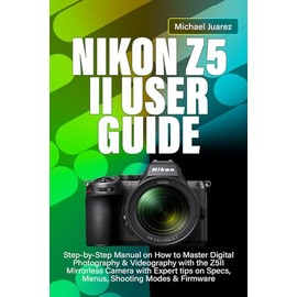NIKON Z5 II USER GUIDE: Step-by-Step Manual on How to Master Digital Photography & Videography with the Z5II Mirrorless Camera with Expert tips on Specs, Menus, Shooting Modes & Firmware