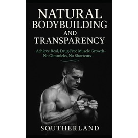 Natural Bodybuilding and Transparency: Achieve Real, Drug-Free Muscle Growth—No Gimmicks, No Shortcuts: Building Muscle Without Steroids, Lies, or Hype—For Lifters Who Want Real, Drug-Free Progress