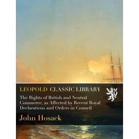 The Rights of British and Neutral Commerce, as Affected by Recent Royal Declarations and Orders in Council