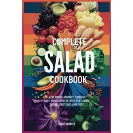 COMPLETE SALAD COOKBOOK: A Colorful Journey Through 200+ Wholesome Recipes Featuring Greens, Grains, Proteins, and More