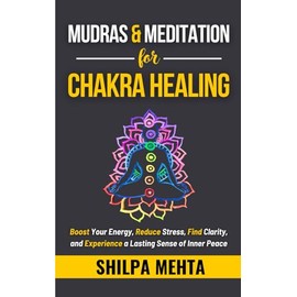 Mudras and Meditation for Chakra Healing: Boost Your Energy, Reduce Stress, Find Clarity, and Experience a Lasting Sense of Inner Peace