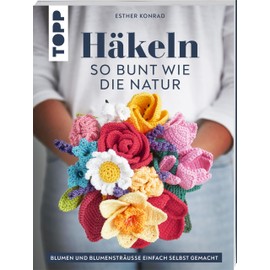 Häkeln so bunt wie die Natur: Blumen und Blumensträuße einfach selbst gemacht