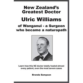New Zealand's Greatest Doctor Ulric Williams of Wanganui: a Surgeon who became a naturopath