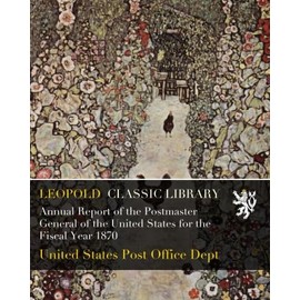 Annual Report of the Postmaster General of the United States for the Fiscal Year 1870