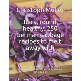 Juicy, round, healthy: 250 German cabbage recipes to melt away with: The most delicious and important recipes. For beginners and advanced and any diet