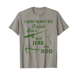 I Just Wanna Drink Beer and Jerk My Rod Fisherman Fishing T-Shirt