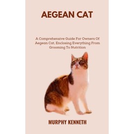  AEGEAN CAT: A Comprehensive Guide For Owners Of Aegean Cat, Enclosing Everything From Grooming To Nutrition