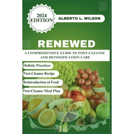  Renewed: A Comprehensive Guide to Post-Cleanse and Detoxification Care (Renewed and Revitalize: A 30-Day Cleanse and Detox Journey)