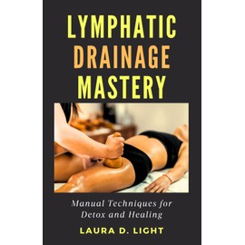 Lymphatic Drainage Mastery: Manual Techniques for Detox and Healing: A Comprehensive Guide to Manual Lymphatic Drainage