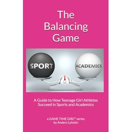 The Balancing Game: A Guide to How Teenage Girl Athletes Succeed in Sports and Academics