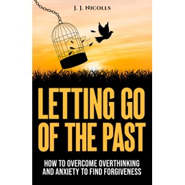 Letting Go of the Past: How to Overcome Overthinking, and Anxiety to Find Forgiveness and Happiness