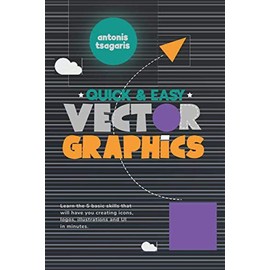 Quick And Easy Vector Graphics: Learn the 5 basic skills that will have you creating icons, logos, illustrations and UI in minutes