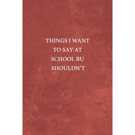 Things I Want To Say At School But Shouldn't Notebook: great gifts ideas for teachers to write down the crazy, Sarcastic Quote, Funny Appreciation ... , team , staff, coworker, friends and family