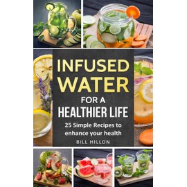  Infused Water For A Healthier Life: 25 Simple Recipes to Enhance Your Health