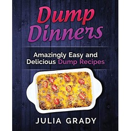 Dump Dinners: Amazingly Easy and Delicious Dump Recipes
