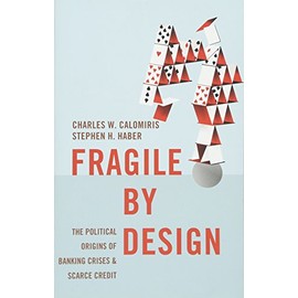 Fragile by Design: The Political Origins of Banking Crises and Scarce Credit (The Princeton Economic History of the Western World, 48)