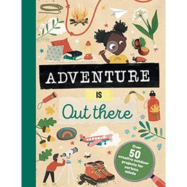 Adventure is Out There: OVER 50 CREATIVE ACTIVITIES FOR OUTDOOR EXPLORERS