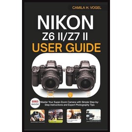 NIKON Z6 II/Z7 II USER GUIDE: Master Your Super-Zoom Camera with Simple Step-by-Step Instructions and Expert Photography Tips
