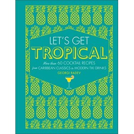 Let's Get Tropical: More than 60 Cocktail Recipes from Caribbean Classics to Modern Tiki Drinks