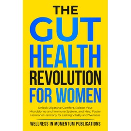  The Gut Health Revolution for Women: Unlock Digestive Comfort, Bolster Your Microbiome and Immune System, and Help Foster Hormonal Harmony for Lasting Vitality and Wellness