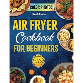 Air Fryer Cookbook for Beginners: Dive into Crispy, Delicious Delights and Bid Farewell to Soggy Microwaved and Oven-Reheated Meals [COLOR VERSION]