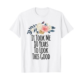 It Took Me 80 Years To Look This Good Funny Floral Gift Mom T-Shirt