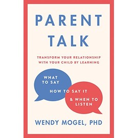 Parent Talk: Transform Your Relationship with Your Child By Learning What to Say, How to Say it, and When to Listen