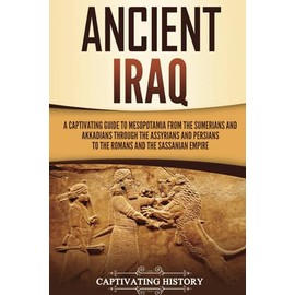 Ancient Iraq: A Captivating Guide to Mesopotamia from the Sumerians and Akkadians through the Assyrians and Persians to the Romans and the Sassanian Empire