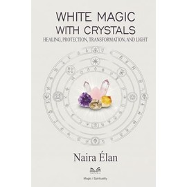 White Magic with Crystals: Healing, Protection, Transformation, and Light