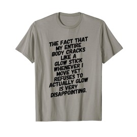THE FACT THAT MY BODY CRACKS LIKE A GLOW STICK WHENEVER I T-Shirt