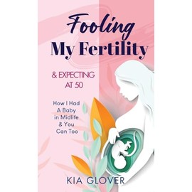 Fooling My Fertility & Expecting At 50: How I Had A Baby In Midlife & You Can Too