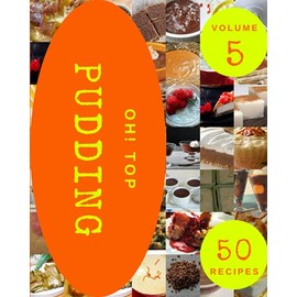 Oh! Top 50 Pudding Recipes Volume 5: The Pudding Cookbook for All Things Sweet and Wonderful!