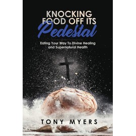 Knocking Food Off Its Pedestal: Eating Your Way To Divine Healing and Supernatural Health