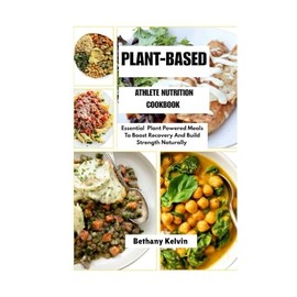 Plant-Based Athlete Nutrition Cookbook: Essential Plant Powered Meals To Boost Recovery And Build Strength Naturally