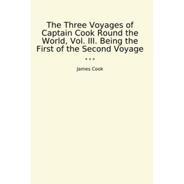 The Three Voyages of Captain Cook Round the World, Vol. III. Being the First of the Second Voyage