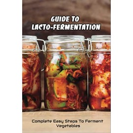 Guide To Lacto-Fermentation: Complete Easy Steps To Ferment Vegetables: Spicy Pickle Recipe