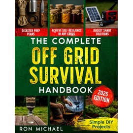The Complete Off Grid Survival Handbook: Simple Step-by-Step DIY Survival Projects, Disaster Prep Plans & Budget-Smart Solutions for Self Resilience In Any Crisis