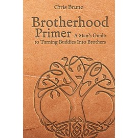 Brotherhood Primer: A Man's Guide To Turning Buddies Into Brothers