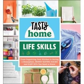 Tasty Home: Life Skills: From Organizing Your Kitchen to Saving a Houseplant, Money-Saving Hacks and Easy DIYs You Need to Know