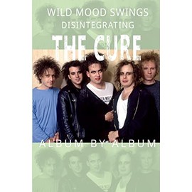 Wild Mood Swings: Disintegrating The Cure Album by Album