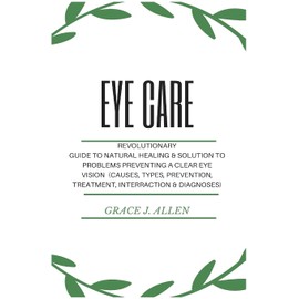Eye Care: Revolutionary Guide to Natural Healing & Solution to Problems Preventing a Clear Eye Vision (Causes, Types, Prevention, Treatment, Interraction & Diagnoses)