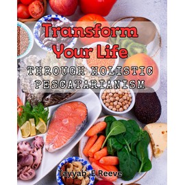 Transform Your Life Through Holistic Pescatarianism: Unlock Optimal Health with a Holistic Pescatarian Lifestyle