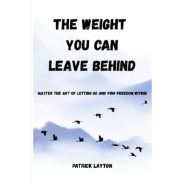 The Weight You Can Leave Behind: Master the Art of Letting Go and Find Freedom Within