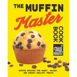 The Muffin Master Cookbook: Muffin Recipes for Sweet, Savory, and Sneaky Healthy Treats