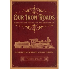 Our Iron Roads: Railroad History, Construction, and Administration - Illustrated Enlarged Special Edition
